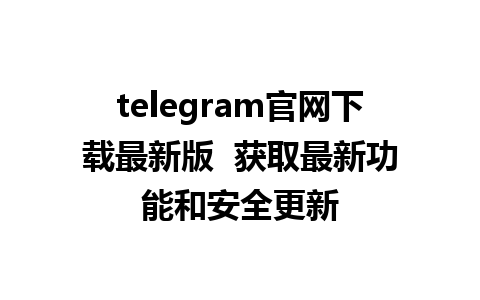 telegram官网下载最新版  获取最新功能和安全更新