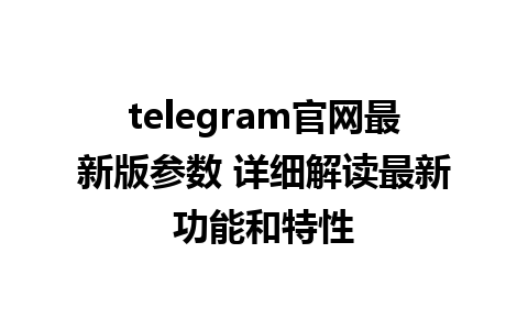 telegram官网最新版参数 详细解读最新功能和特性