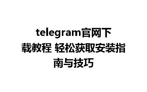 telegram官网下载教程 轻松获取安装指南与技巧