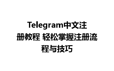  Telegram中文注册教程 轻松掌握注册流程与技巧