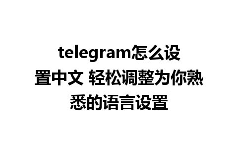 telegram怎么设置中文 轻松调整为你熟悉的语言设置