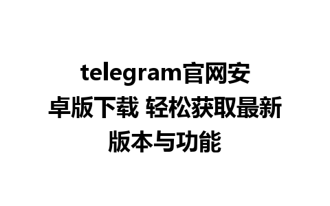 telegram官网安卓版下载 轻松获取最新版本与功能