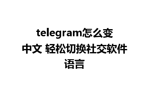 telegram怎么变中文 轻松切换社交软件语言