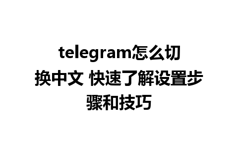 telegram怎么切换中文 快速了解设置步骤和技巧