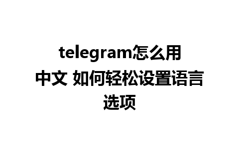 telegram怎么用中文 如何轻松设置语言选项