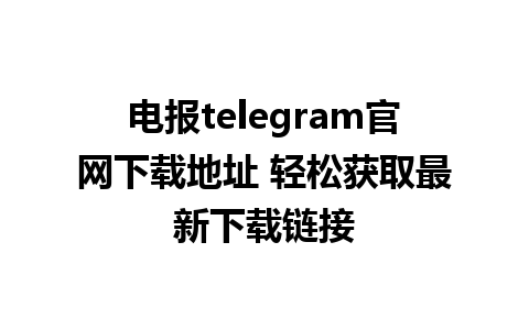 电报telegram官网下载地址 轻松获取最新下载链接