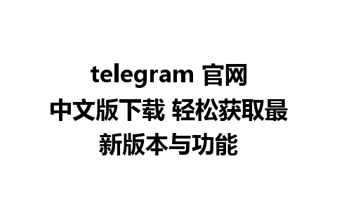 telegram 官网中文版下载 轻松获取最新版本与功能