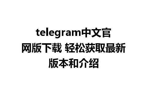 telegram中文官网版下载 轻松获取最新版本和介绍