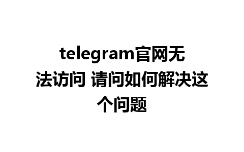 telegram官网无法访问 请问如何解决这个问题