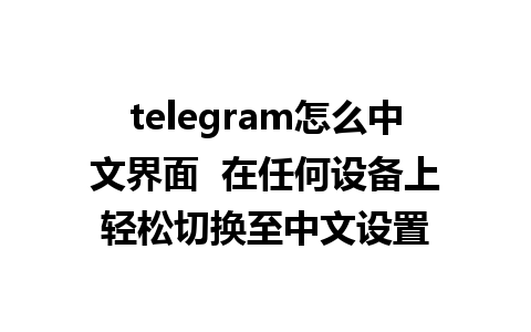 telegram怎么中文界面  在任何设备上轻松切换至中文设置