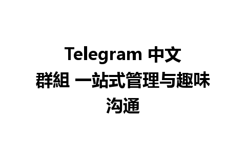 Telegram 中文群組 一站式管理与趣味沟通