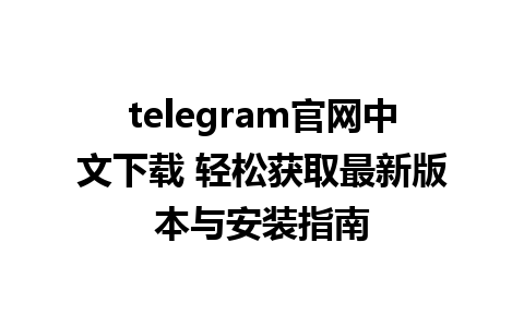 telegram官网中文下载 轻松获取最新版本与安装指南