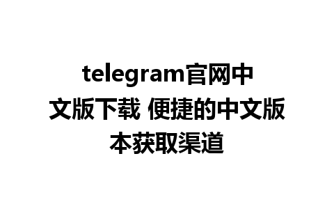 telegram官网中文版下载 便捷的中文版本获取渠道