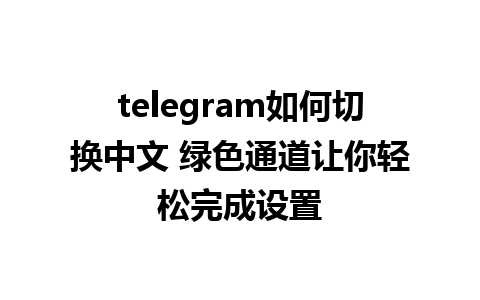 telegram如何切换中文 绿色通道让你轻松完成设置