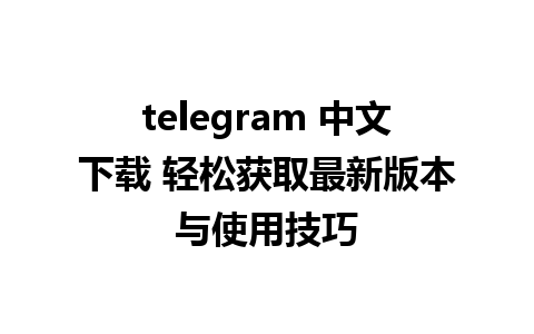 telegram 中文下载 轻松获取最新版本与<a href=