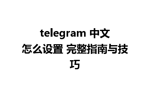 telegram 中文怎么设置 完整指南与技巧