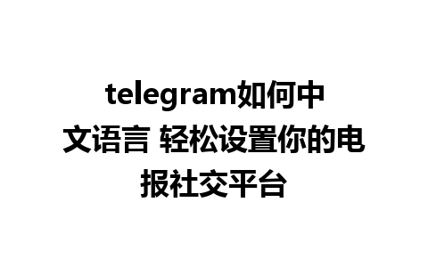 telegram如何中文语言 轻松设置你的电报社交平台