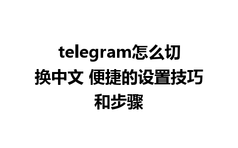 telegram怎么切换中文 便捷的设置技巧和步骤