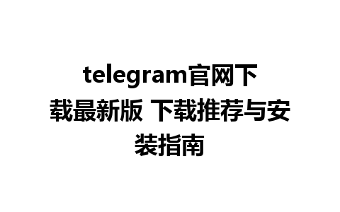 telegram官网下载最新版 下载推荐与安装指南