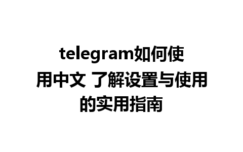 telegram如何使用中文 了解设置与使用的实用指南