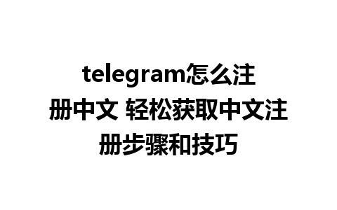 telegram怎么注册中文 轻松获取中文注册步骤和技巧