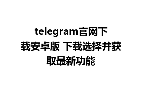 telegram官网下载安卓版 下载选择并获取最新功能