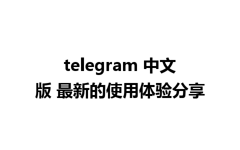 telegram 中文版 最新的使用体验分享