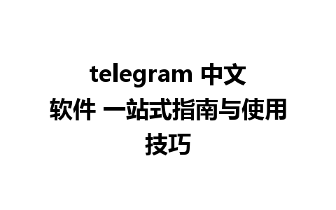 telegram 中文软件 一站式指南与使用技巧