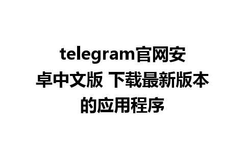 telegram官网安卓中文版 下载最新版本的应用程序