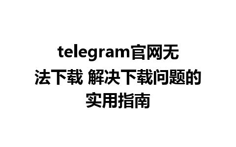 telegram官网无法下载 解决下载问题的实用指南