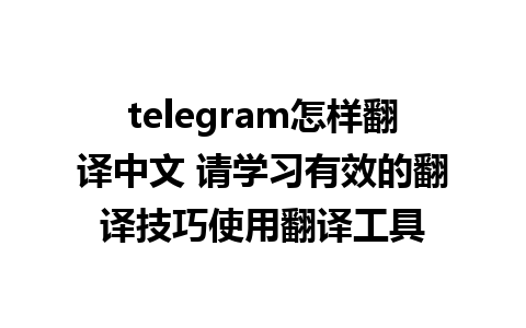 telegram怎样翻译中文 请学习有效的翻译技巧使用翻译工具