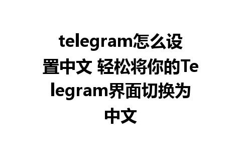 telegram怎么设置中文 轻松将你的Telegram界面切换为中文