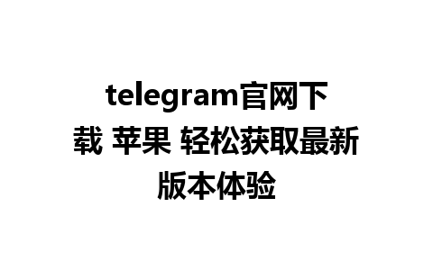 telegram官网下载 苹果 轻松获取最新版本体验