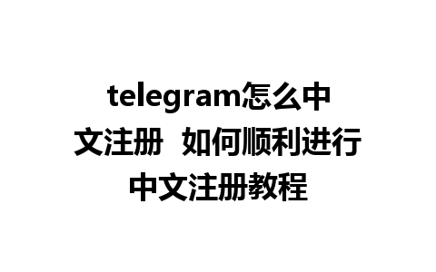 telegram怎么中文注册  如何顺利进行中文注册教程