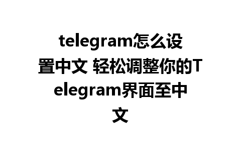 telegram怎么设置中文 轻松调整你的Telegram界面至中文