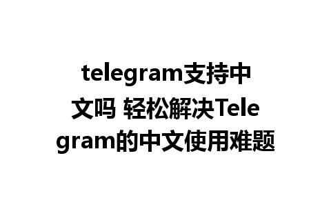 telegram支持中文吗 轻松解决Telegram的中文使用难题