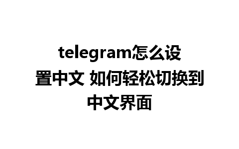 telegram怎么设置中文 如何轻松切换到中文界面