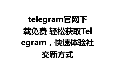 telegram官网下载免费 轻松获取Telegram，快速体验社交新方式