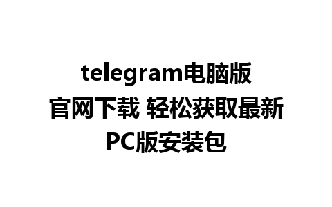 telegram电脑版官网下载 轻松获取最新PC版安装包