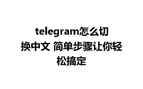 telegram怎么切换中文 简单步骤让你轻松搞定