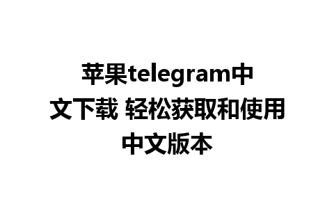 苹果telegram中文下载 轻松获取和使用中文版本