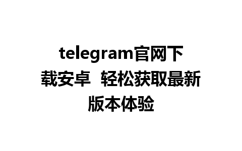 telegram官网下载安卓  轻松获取最新版本体验