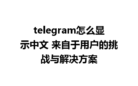 telegram怎么显示中文 来自于用户的挑战与解决方案