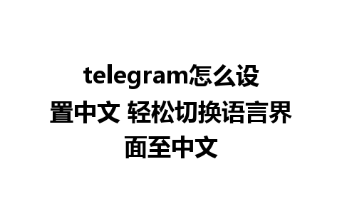 telegram怎么设置中文 轻松切换语言界面至中文