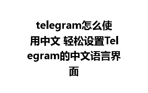 telegram怎么使用中文 轻松设置Telegram的中文语言界面