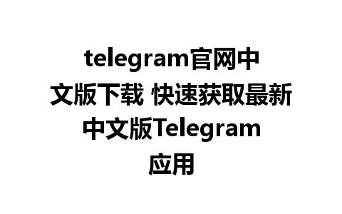 telegram官网中文版下载 快速获取最新中文版Telegram应用