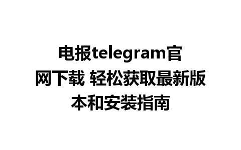 电报telegram官网下载 轻松获取最新版本和安装指南