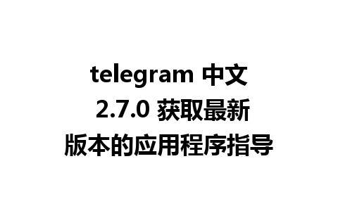 telegram 中文 2.7.0 获取最新版本的应用程序指导