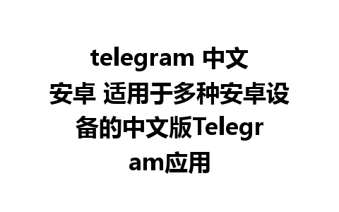 telegram 中文安卓 适用于多种安卓设备的中文版Telegram应用