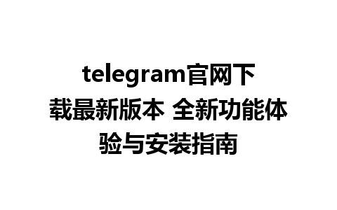 telegram官网下载最新版本 全新功能体验与安装指南